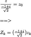 \dfrac{z}{\frac{-1+i}{\sqrt{2}}}= z_0
 \\ 
 \\ ==>
 \\ 
 \\ Z_k= (\frac{-1+i}{\sqrt{2}})z_k
 \\ 
 \\ 